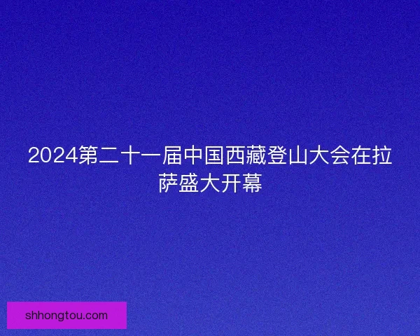 2024第二十一届中国西藏登山大会在拉萨盛大开幕