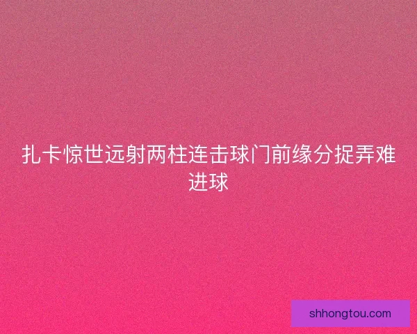 扎卡惊世远射两柱连击球门前缘分捉弄难进球