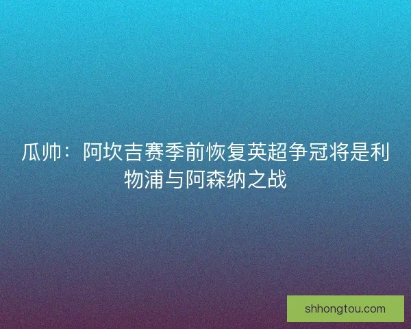 瓜帅：阿坎吉赛季前恢复英超争冠将是利物浦与阿森纳之战