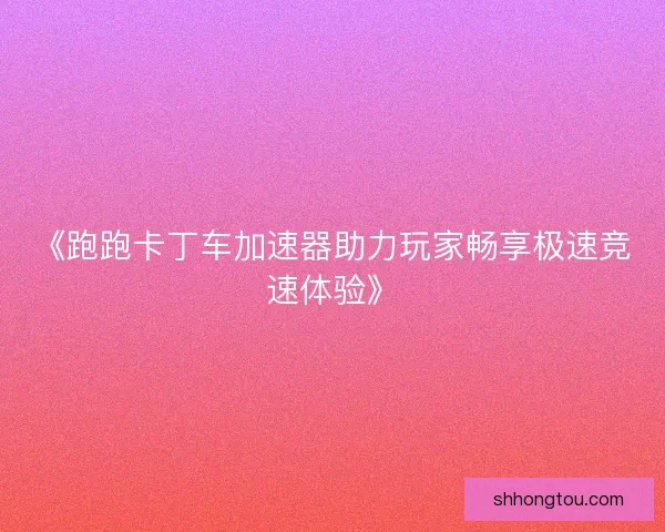 《跑跑卡丁车加速器助力玩家畅享极速竞速体验》
