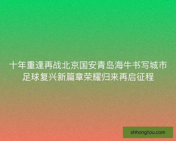 十年重逢再战北京国安青岛海牛书写城市足球复兴新篇章荣耀归来再启征程