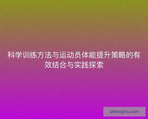 科学训练方法与运动员体能提升策略的有效结合与实践探索