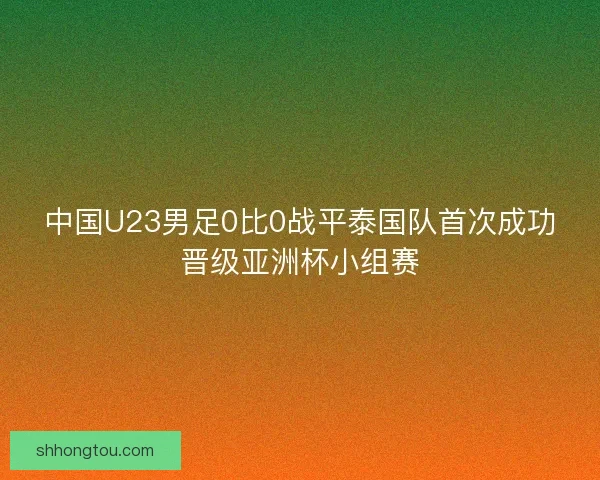 中国U23男足0比0战平泰国队首次成功晋级亚洲杯小组赛