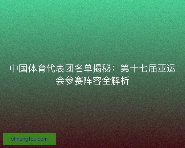 中国体育代表团名单揭秘：第十七届亚运会参赛阵容全解析