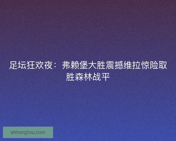 足坛狂欢夜：弗赖堡大胜震撼维拉惊险取胜森林战平
