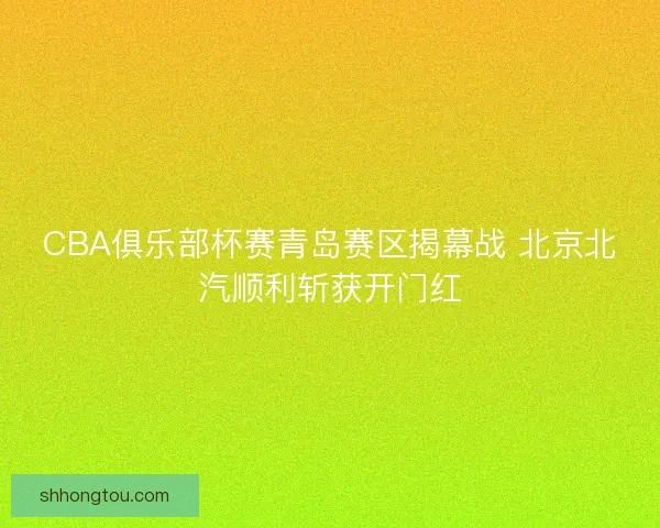CBA俱乐部杯赛青岛赛区揭幕战 北京北汽顺利斩获开门红
