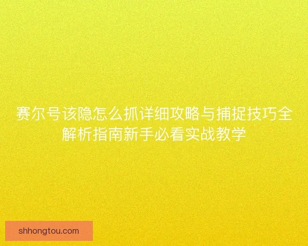 赛尔号该隐怎么抓详细攻略与捕捉技巧全解析指南新手必看实战教学