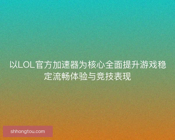 以LOL官方加速器为核心全面提升游戏稳定流畅体验与竞技表现
