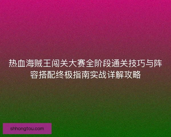热血海贼王闯关大赛全阶段通关技巧与阵容搭配终极指南实战详解攻略