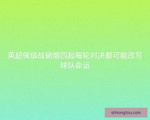 英超保级战硝烟四起每轮对决都可能改写球队命运