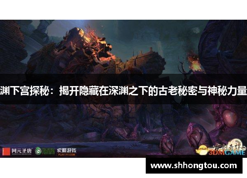 渊下宫探秘：揭开隐藏在深渊之下的古老秘密与神秘力量